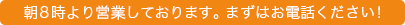 朝8時より営業しております。まずはお電話ください！